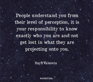 People understand you from their level of perception, it is your responsibility to know exactly who you are and not get lost in what they are projecting onto you.